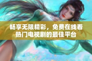 畅享无限精彩，免费在线看热门电视剧的最佳平台