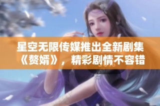 星空无限传媒推出全新剧集《赘婿》，精彩剧情不容错过