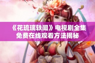 《花琉璃轶闻》电视剧全集免费在线观看方法揭秘
