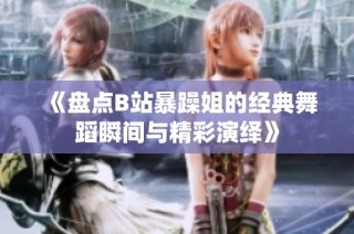 《盘点B站暴躁姐的经典舞蹈瞬间与精彩演绎》