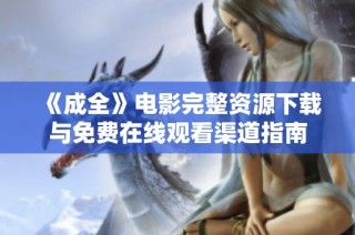 《成全》电影完整资源下载与免费在线观看渠道指南