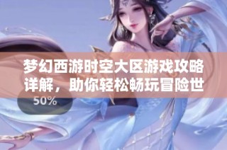 梦幻西游时空大区游戏攻略详解，助你轻松畅玩冒险世界