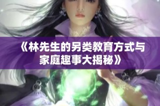 《林先生的另类教育方式与家庭趣事大揭秘》