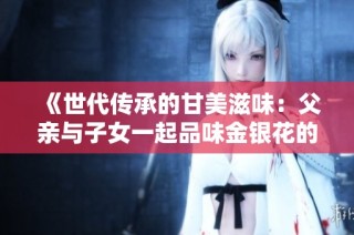 《世代传承的甘美滋味：父亲与子女一起品味金银花的魅力》