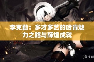 李克勤：多才多艺的哈肯魅力之路与辉煌成就