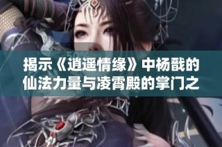 揭示《逍遥情缘》中杨戬的仙法力量与凌霄殿的掌门之威