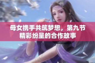 母女携手共筑梦想，第九节精彩纷呈的合作故事