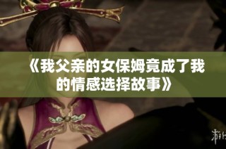 《我父亲的女保姆竟成了我的情感选择故事》