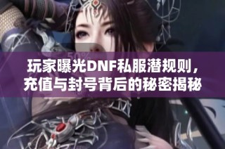 玩家曝光DNF私服潜规则，充值与封号背后的秘密揭秘