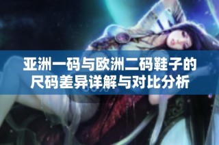 亚洲一码与欧洲二码鞋子的尺码差异详解与对比分析