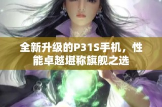全新升级的P31S手机，性能卓越堪称旗舰之选
