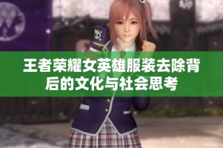 王者荣耀女英雄服装去除背后的文化与社会思考