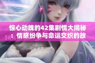 惊心动魄的42集剧情大揭秘：情感纷争与命运交织的故事