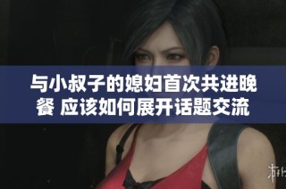 与小叔子的媳妇首次共进晚餐 应该如何展开话题交流