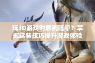 玩3D游戏时感到眩晕？掌握这些技巧提升游戏体验