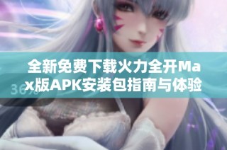 全新免费下载火力全开Max版APK安装包指南与体验分享