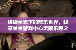 璀璨星光下的欢乐世界，畅享星星游戏中心无限乐趣之旅
