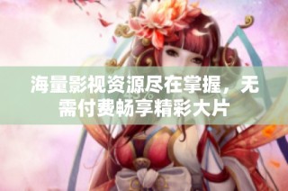 海量影视资源尽在掌握，无需付费畅享精彩大片