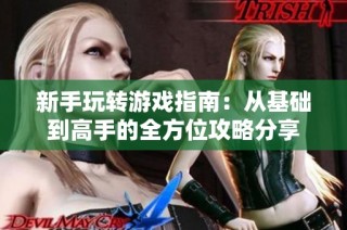 新手玩转游戏指南：从基础到高手的全方位攻略分享