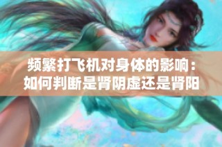频繁打飞机对身体的影响：如何判断是肾阴虚还是肾阳虚