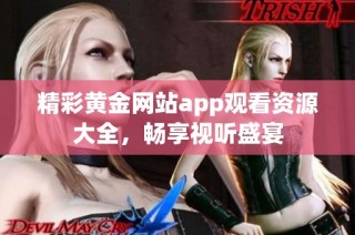 精彩黄金网站app观看资源大全，畅享视听盛宴