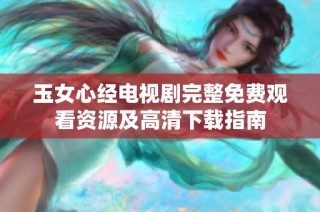 玉女心经电视剧完整免费观看资源及高清下载指南
