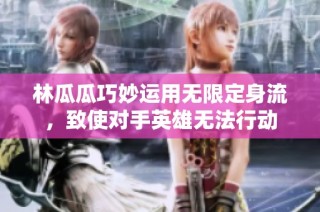 林瓜瓜巧妙运用无限定身流，致使对手英雄无法行动