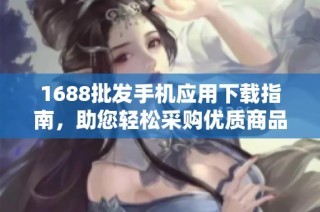 1688批发手机应用下载指南，助您轻松采购优质商品