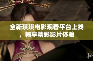 全新琪琪电影观看平台上线，畅享精彩影片体验