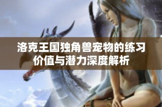 洛克王国独角兽宠物的练习价值与潜力深度解析