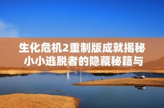 生化危机2重制版成就揭秘 小小逃脱者的隐藏秘籍与策略分享
