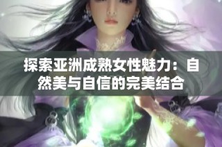 探索亚洲成熟女性魅力：自然美与自信的完美结合