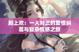 殿上欢：一人对三的爱恨纠葛与复杂情感之旅