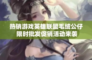 热销游戏英雄联盟毛绒公仔 限时批发促销活动来袭