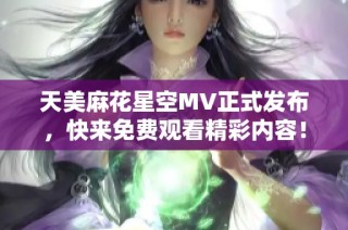 天美麻花星空MV正式发布，快来免费观看精彩内容！