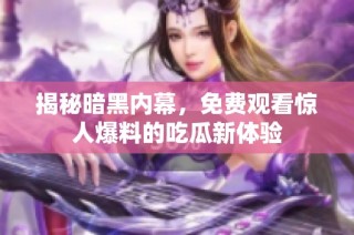 揭秘暗黑内幕，免费观看惊人爆料的吃瓜新体验