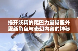 揭开妖精的尾巴力量觉醒外服新角色与奇幻内容的神秘面纱
