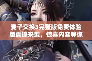 麦子交换3完整版免费体验版震撼来袭，惊喜内容等你揭晓