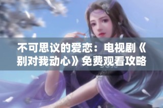 不可思议的爱恋：电视剧《别对我动心》免费观看攻略分享