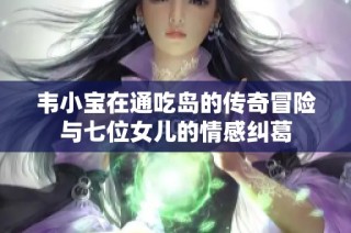 韦小宝在通吃岛的传奇冒险与七位女儿的情感纠葛