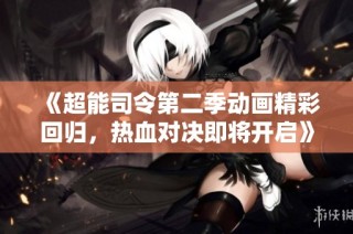 《超能司令第二季动画精彩回归，热血对决即将开启》