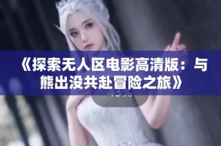 《探索无人区电影高清版：与熊出没共赴冒险之旅》