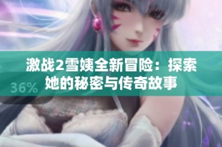 激战2雪姨全新冒险：探索她的秘密与传奇故事
