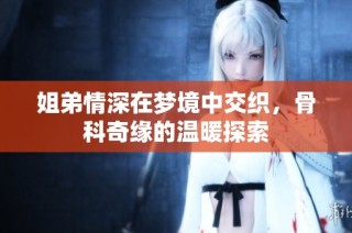 姐弟情深在梦境中交织，骨科奇缘的温暖探索