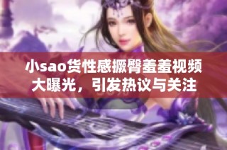 小sao货性感撅臀羞羞视频大曝光，引发热议与关注