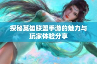 探秘英雄联盟手游的魅力与玩家体验分享