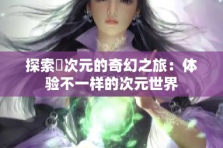 探索囧次元的奇幻之旅：体验不一样的次元世界