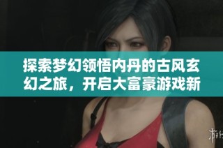 探索梦幻领悟内丹的古风玄幻之旅，开启大富豪游戏新篇章