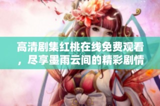 高清剧集红桃在线免费观看，尽享墨雨云间的精彩剧情