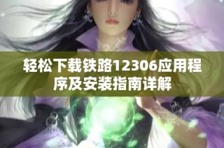 轻松下载铁路12306应用程序及安装指南详解